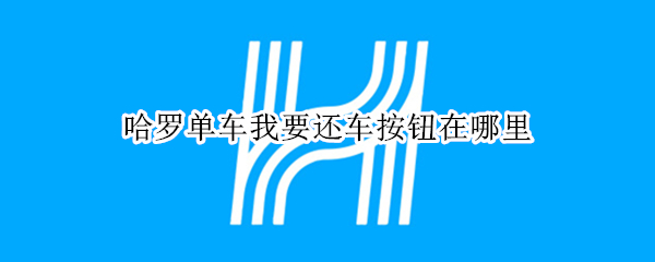 哈罗单车我要还车按钮在哪里（哈罗单车怎么点击还车）
