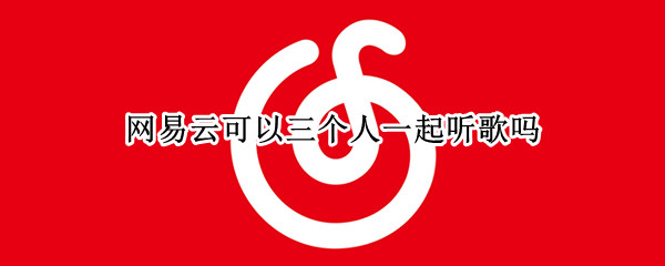 网易云可以三个人一起听歌吗（网易云一起听歌三个人怎么听）