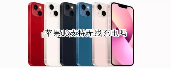 苹果13支持无线充电吗 苹果13支持无线充电吗手机