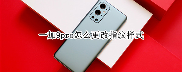 一加9pro怎么更改指纹样式（一加9pro怎么更改指纹样式设置）
