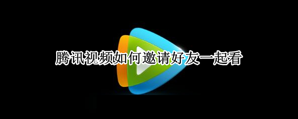 腾讯视频如何邀请好友一起看（腾讯视频如何邀请好友一起看电影）