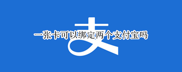 一张卡可以绑定两个支付宝吗 一个卡能不能绑定两个支付宝