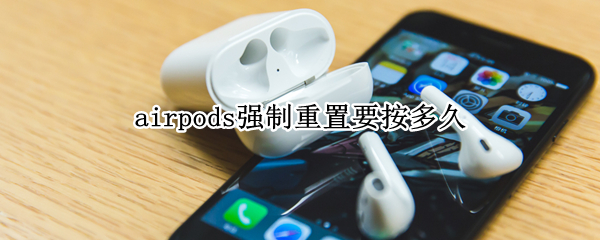 airpods强制重置要按多久 airpodspro怎么恢复出厂设置