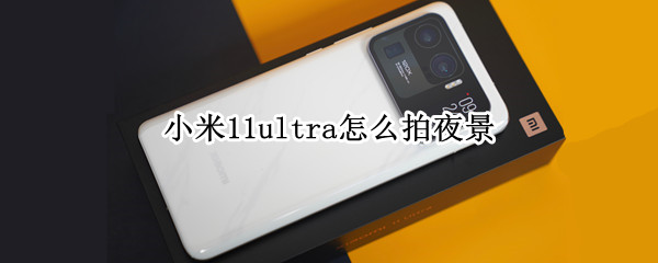 小米11ultra怎么拍夜景（小米11ultra拍夜景炫光怎幺解决?）
