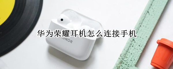 华为荣耀耳机怎么连接手机 华为荣耀耳机怎么连接手机蓝牙