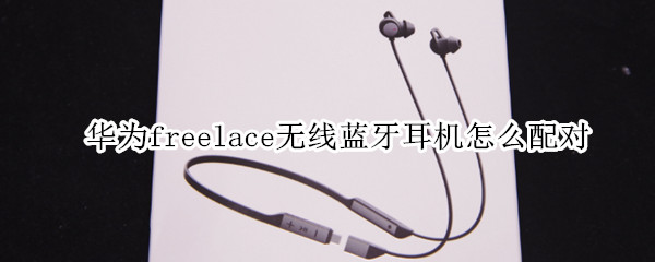 华为freelace无线蓝牙耳机怎么配对 小米无线蓝牙耳机怎么配对