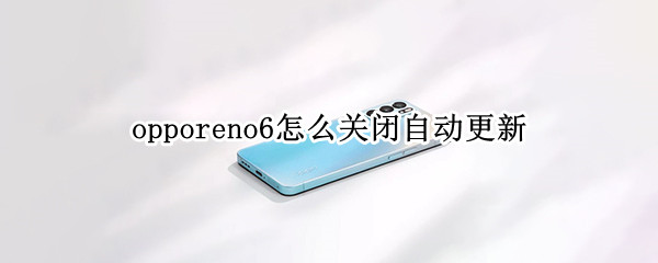 opporeno6怎么关闭自动更新（oppo reno 6怎么关闭自动更新）