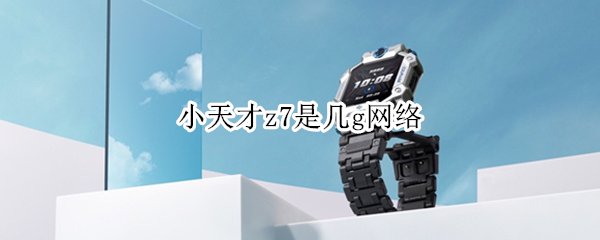 小天才z7是几g网络 小天才z7是几g网络