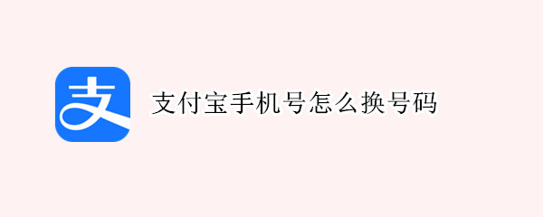 支付宝手机号怎么换号码（支付宝手机号怎么换号码绑定）