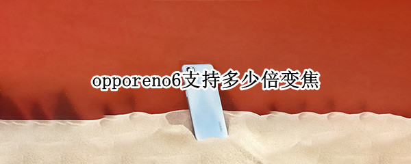 opporeno6支持多少倍变焦 opporeno6pro+支持多少倍光学变焦