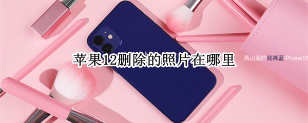 苹果12删除的照片在哪里 苹果12删除的照片在哪里找回