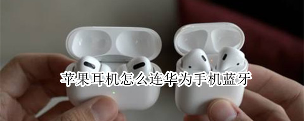 苹果耳机怎么连华为手机蓝牙 苹果耳机怎么连华为手机蓝牙连不上