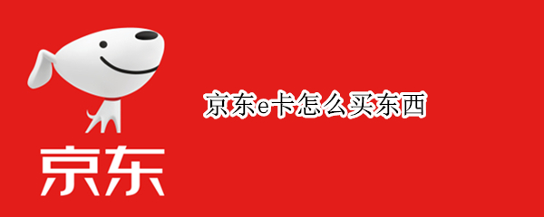 京东e卡怎么买东西 京东E卡怎么买东西?