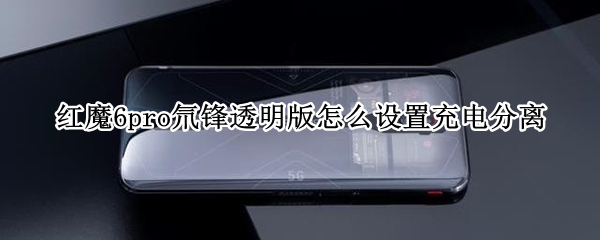 红魔6pro氘锋透明版怎么设置充电分离 红魔6spro氘锋透明版配置
