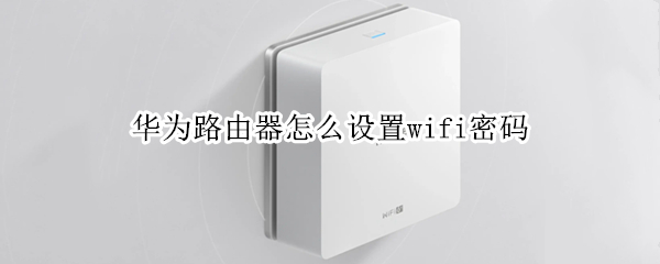 华为路由器怎么设置wifi密码（华为路由器怎么设置wifi密码）