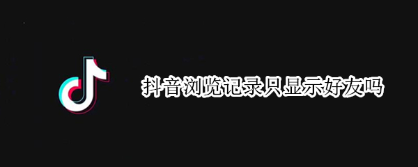 抖音浏览记录只显示好友吗（抖音浏览记录只显示好友吗怎么设置）