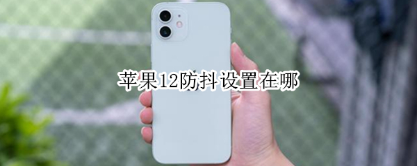 苹果12防抖设置在哪 苹果12防抖功能在哪里