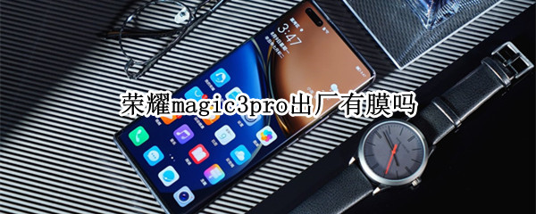 荣耀magic3pro出厂有膜吗（荣耀magic3出厂自带膜吗）