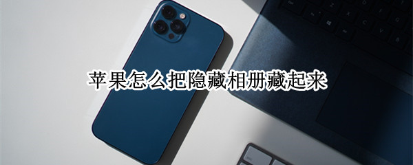 苹果怎么把隐藏相册藏起来（iphone怎么把相册隐藏起来）