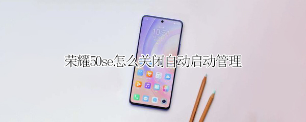 荣耀50se怎么关闭自动启动管理（荣耀50se如何关闭运行程序）