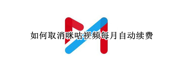 如何取消咪咕视频每月自动续费 如何取消咪咕视频每月自动续费中国移动