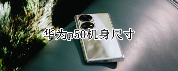 华为p50机身尺寸（华为p50机身尺寸小屏旗舰）