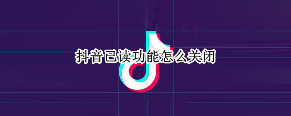 抖音已读功能怎么关闭 抖音已读并撤回功能怎么关闭