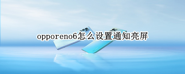 opporeno6怎么设置通知亮屏 opporeno6怎么设置屏幕通知