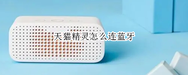 天猫精灵怎么连蓝牙（天猫精灵怎么连蓝牙耳机吗?）