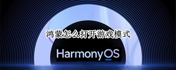 鸿蒙怎么打开游戏模式 鸿蒙怎么打开游戏模式设置