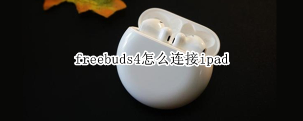 freebuds4怎么连接ipad freebuds4怎么连接电脑