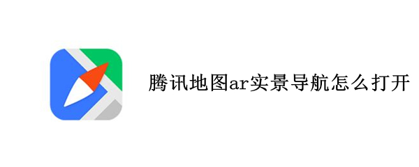 腾讯地图ar实景导航怎么打开 腾讯地图ar实景导航怎么打开视频