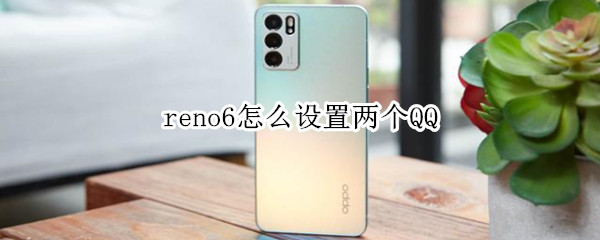 reno6怎么设置两个QQ（reno6怎么设置两个微信）