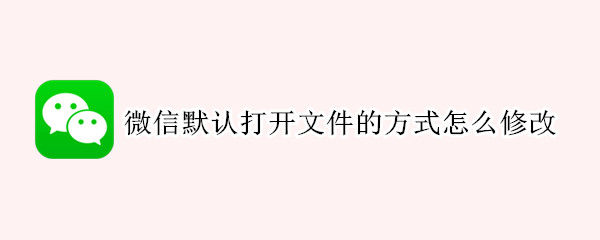 微信默认打开文件的方式怎么修改 微信默认打开文件的方式怎么修改小米
