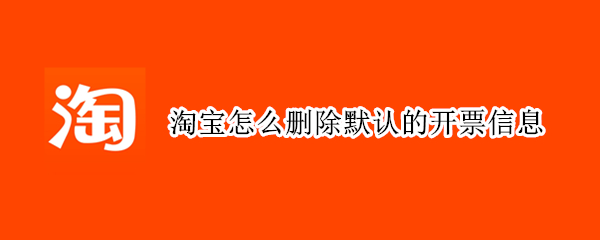 淘宝怎么删除默认的开票信息 淘宝怎么删除默认的开票信息记录