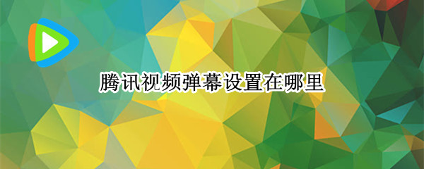 腾讯视频弹幕设置在哪里（腾讯视频弹幕设置在哪里pc）