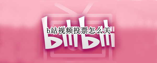 b站视频投票怎么关（b站视频投票怎么关闭）