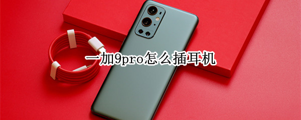 一加9pro怎么插耳机（一加9pro耳机插哪里）