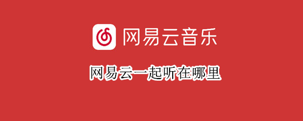 网易云一起听在哪里（网易云一起听在哪里看总时长）