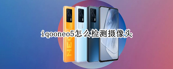 iqooneo5怎么检测摄像头（vivoiqooneo5摄像头检测）