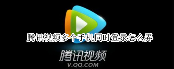 腾讯视频多个手机同时登录怎么弄