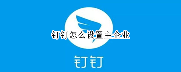 钉钉怎么设置主企业 新版钉钉怎么设置主企业