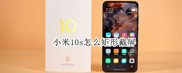 小米10s怎么矩形截屏（小米10s可以矩形截屏吗）