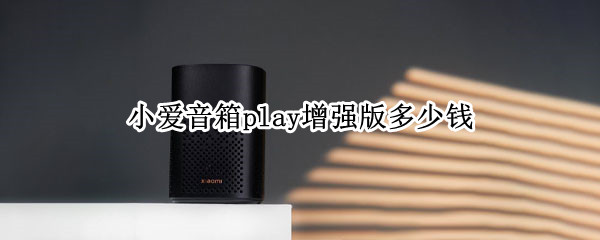 小爱音箱play增强版多少钱（小爱音箱play增强版多少钱）