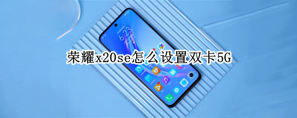 荣耀x20se怎么设置双卡5G（荣耀50如何设置双卡）