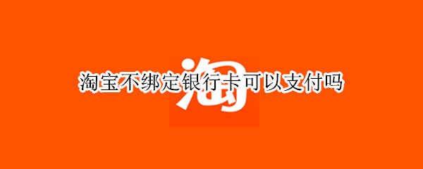 淘宝不绑定银行卡可以支付吗 淘宝不绑定银行卡能支付吗