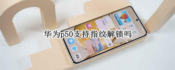 华为p50支持指纹解锁吗（华为p50支持指纹解锁吗手机）