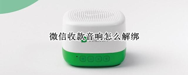 微信收款音响怎么解绑（微信收款音响怎么连接手机）