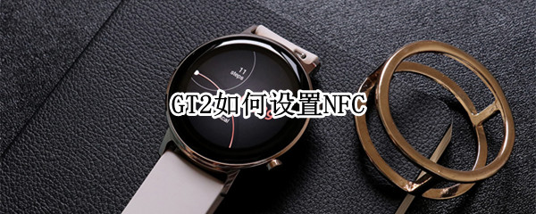 GT2如何设置NFC GT2如何设置NFC苹果手机