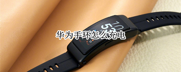 华为手环怎么充电 华为手环7怎么充电